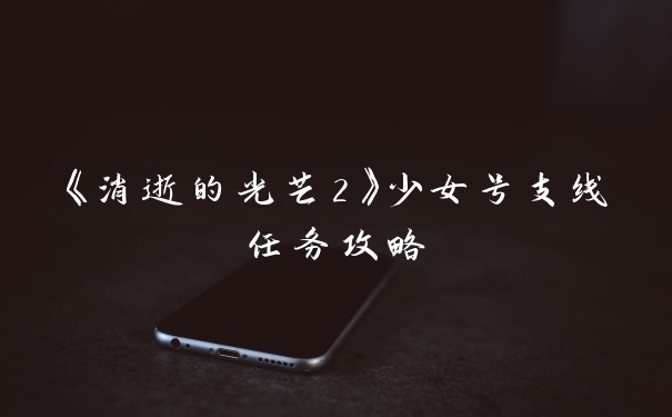 《消逝的光芒2》少女号支线任务攻略