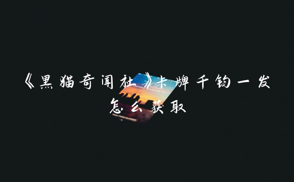 《黑猫奇闻社》卡牌千钧一发怎么获取