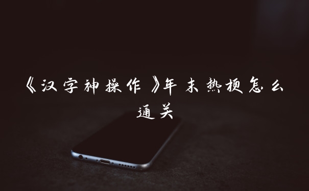 《汉字神操作》年末热梗怎么通关