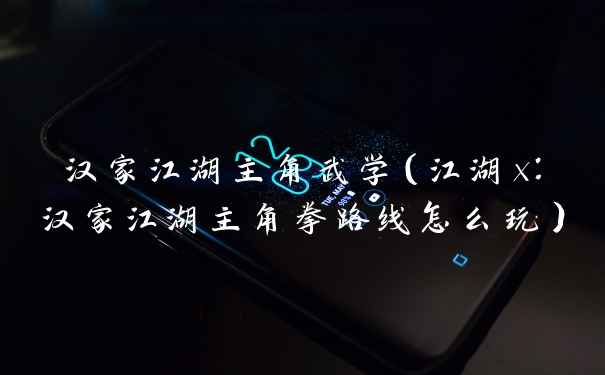汉家江湖主角武学（江湖x：汉家江湖主角拳路线怎么玩）