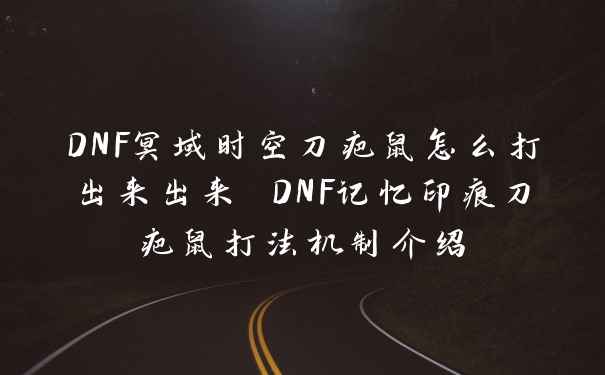 DNF冥域时空刀疤鼠怎么打出来出来 DNF记忆印痕刀疤鼠打法机制介绍