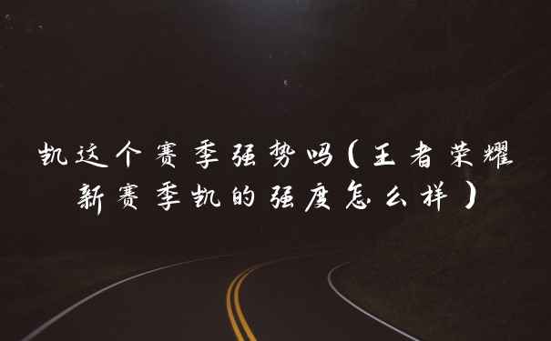 凯这个赛季强势吗（王者荣耀新赛季凯的强度怎么样）