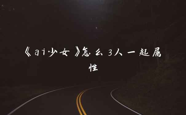 《ai少女》怎么3人一起属性