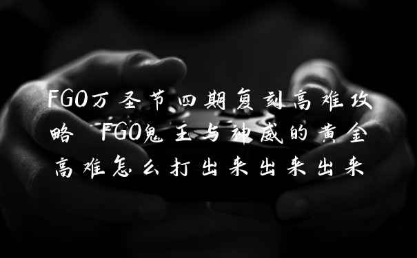 FGO万圣节四期复刻高难攻略 FGO鬼王与神威的黄金高难怎么打出来出来出来