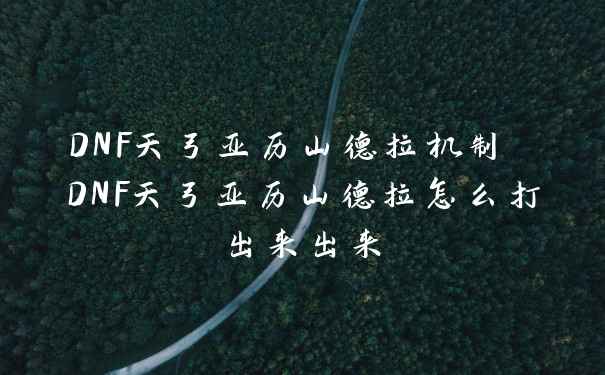 DNF天弓亚历山德拉机制 DNF天弓亚历山德拉怎么打出来出来