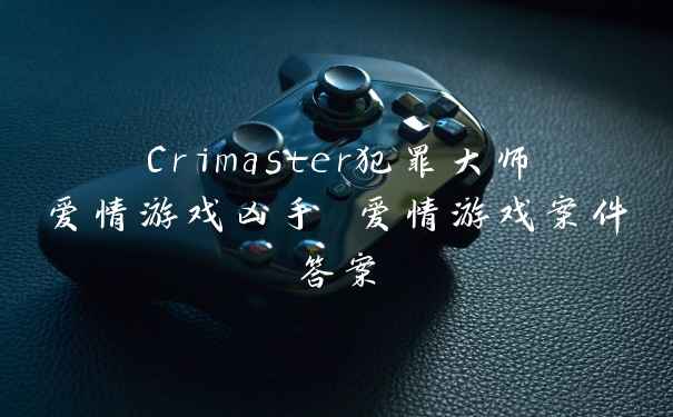 Crimaster犯罪大师爱情游戏凶手 爱情游戏案件答案