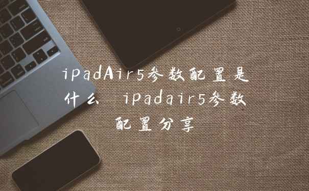 ipadAir5参数配置是什么 ipadair5参数配置分享