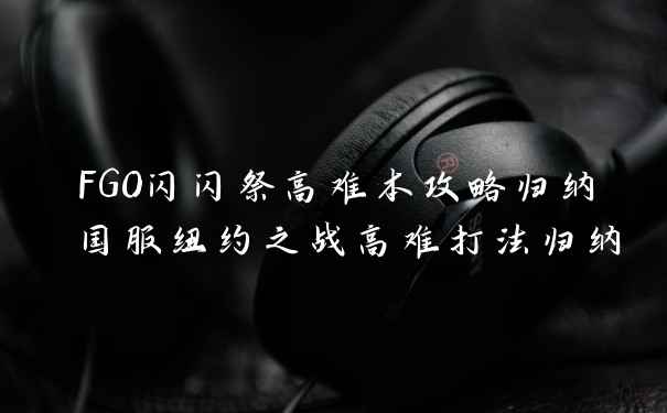 FGO闪闪祭高难本攻略归纳 国服纽约之战高难打法归纳