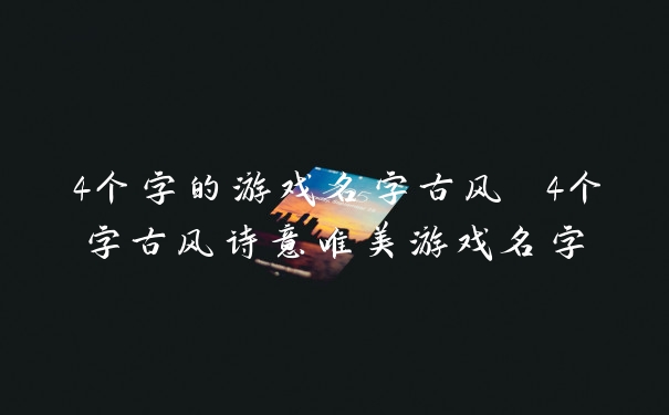 4个字的游戏名字古风 4个字古风诗意唯美游戏名字