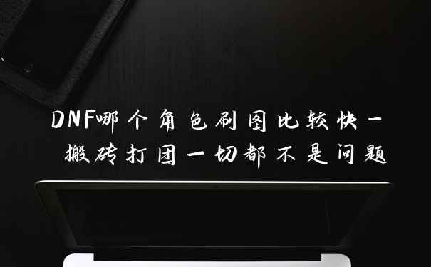 DNF哪个角色刷图比较快- 搬砖打团一切都不是问题