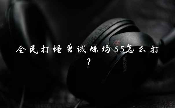 全民打怪兽试炼场65怎么打？