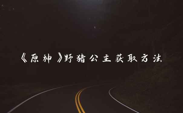 《原神》野猪公主获取方法