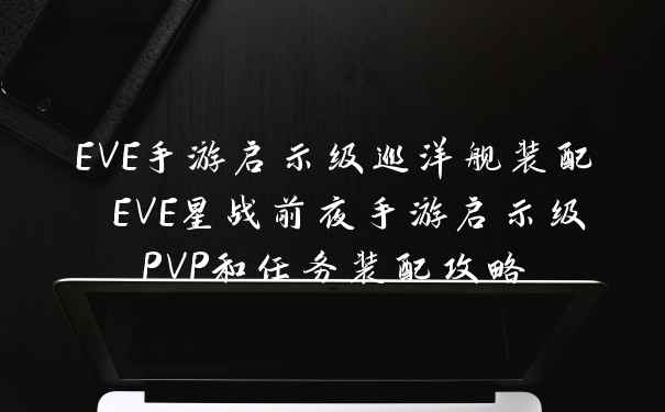 EVE手游启示级巡洋舰装配 EVE星战前夜手游启示级PVP和任务装配攻略