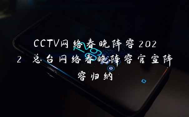 CCTV网络春晚阵容2022 总台网络春晚阵容官宣阵容归纳