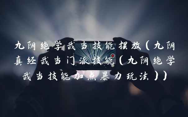 九阴绝学武当技能摆放（九阴真经武当门派技能（九阴绝学武当技能加点暴力玩法））