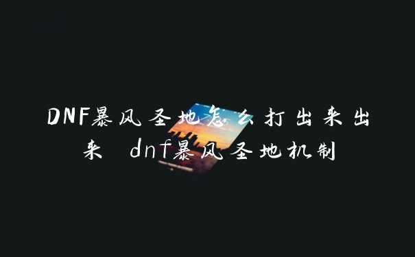 DNF暴风圣地怎么打出来出来 dnf暴风圣地机制