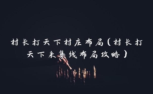 村长打天下村庄布局（村长打天下采集线布局攻略）