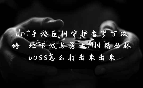 dnf手游巨树守护者罗丁攻略 地下城与勇士M树精丛林boss怎么打出来出来