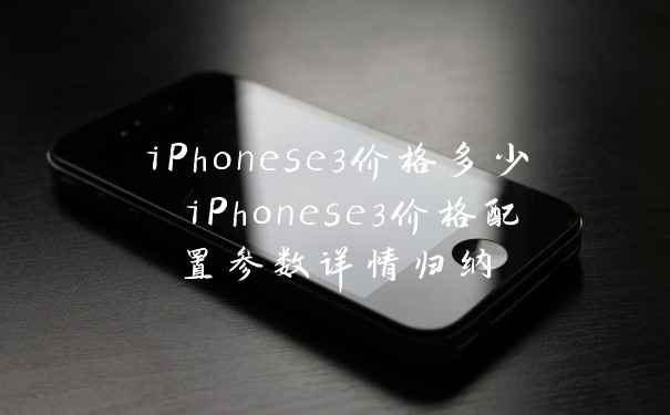 iPhonese3价格多少 iPhonese3价格配置参数详情归纳