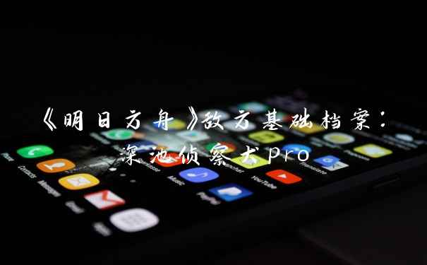 《明日方舟》敌方基础档案：深池侦察犬pro