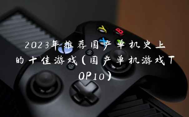 2023年推荐国产单机史上的十佳游戏(国产单机游戏TOP10)