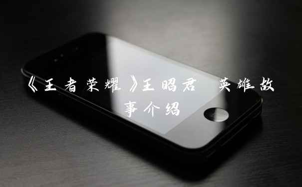 《王者荣耀》王昭君 英雄故事介绍