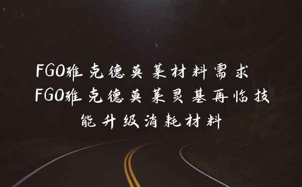 FGO雅克德莫莱材料需求 FGO雅克德莫莱灵基再临技能升级消耗材料