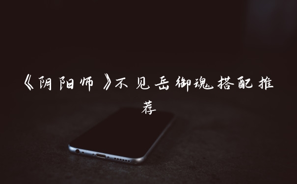 《阴阳师》不见岳御魂搭配推荐