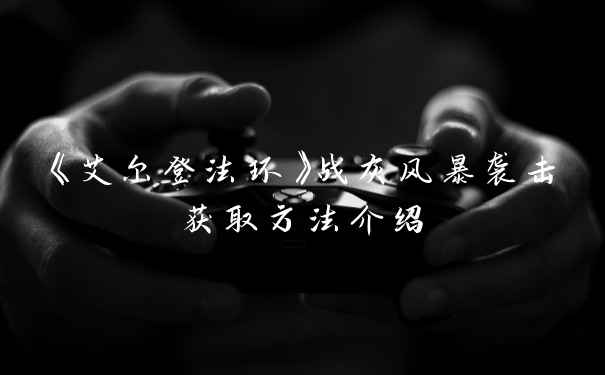 《艾尔登法环》战灰风暴袭击获取方法介绍