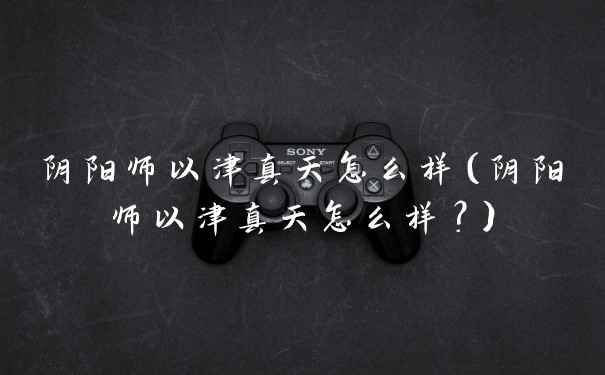 阴阳师以津真天怎么样（阴阳师以津真天怎么样？）