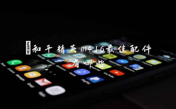 ​和平精英m416最佳配件有哪些