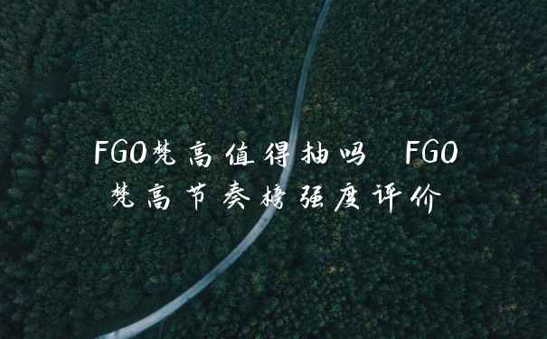FGO梵高值得抽吗 FGO梵高节奏榜强度评价