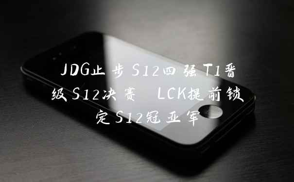 JDG止步S12四强T1晋级S12决赛 LCK提前锁定S12冠亚军