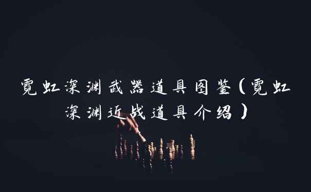 霓虹深渊武器道具图鉴（霓虹深渊近战道具介绍）