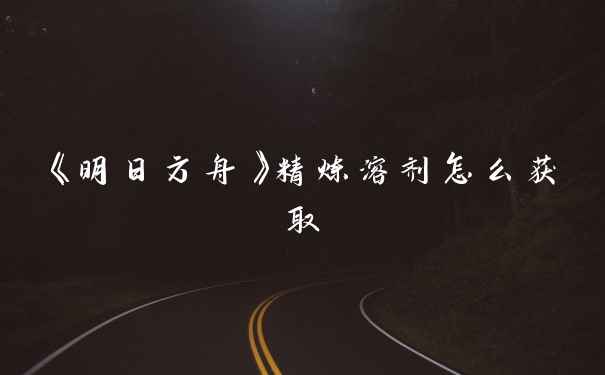 《明日方舟》精炼溶剂怎么获取