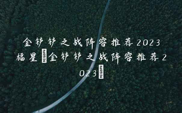 金铲铲之战阵容推荐2023福星(金铲铲之战阵容推荐2023)