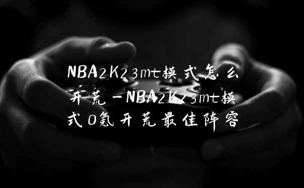 NBA2K23mt模式怎么开荒-NBA2K23mt模式0氪开荒最佳阵容