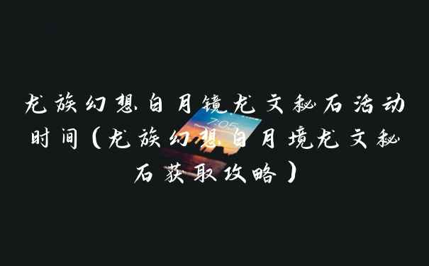 龙族幻想白月镜龙文秘石活动时间(龙族幻想白月境龙文秘石获取攻略)