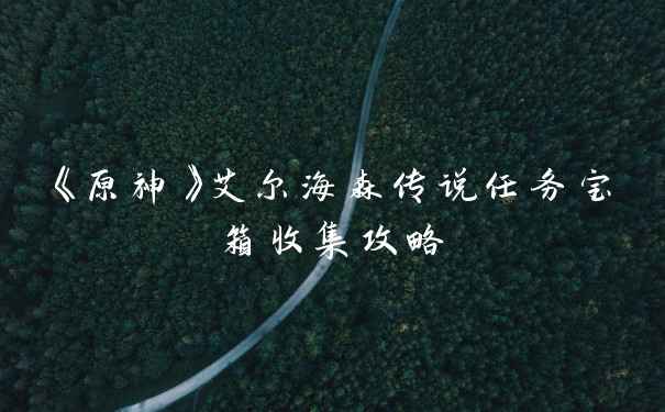 《原神》艾尔海森传说任务宝箱收集攻略