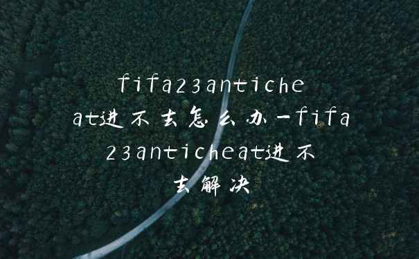 fifa23anticheat进不去怎么办-fifa23anticheat进不去解决