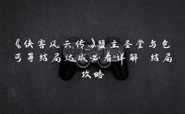 《侠客风云传》盟主圣堂与乞丐等结局达成必看详解 结局攻略