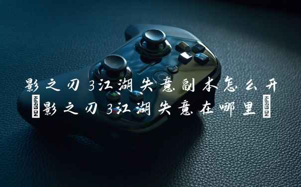 影之刃3江湖失意副本怎么开(影之刃3江湖失意在哪里)