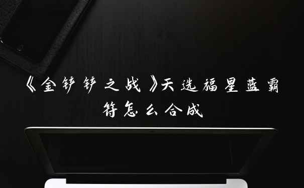 《金铲铲之战》天选福星蓝霸符怎么合成
