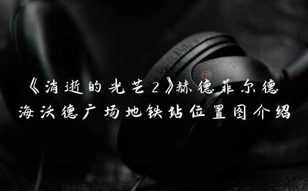 《消逝的光芒2》赫德菲尔德海沃德广场地铁站位置图介绍