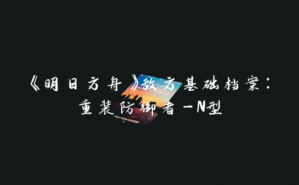 《明日方舟》敌方基础档案：重装防御者-N型