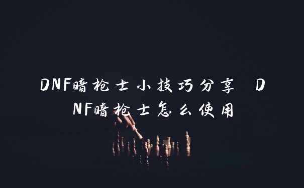 DNF暗枪士小技巧分享 DNF暗枪士怎么使用