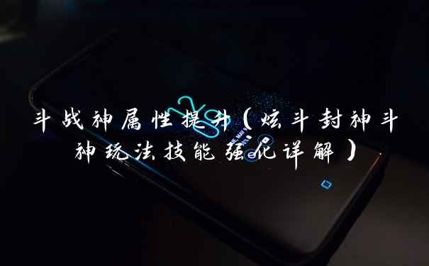 斗战神属性提升（炫斗封神斗神玩法技能强化详解）