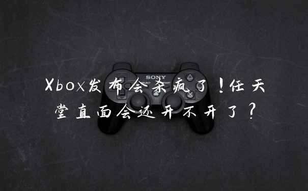 Xbox发布会杀疯了！任天堂直面会还开不开了？