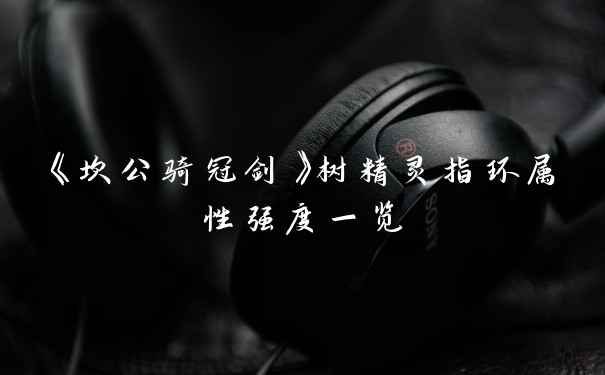 《坎公骑冠剑》树精灵指环属性强度一览