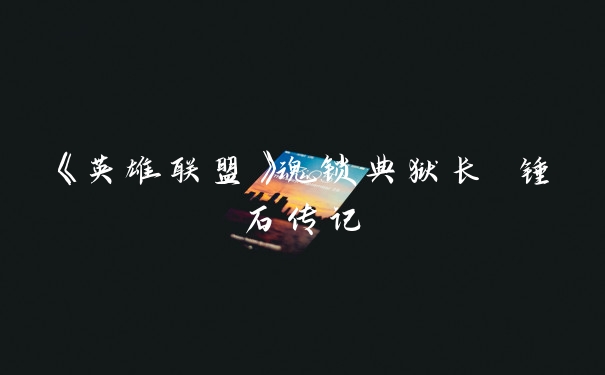 《英雄联盟》魂锁典狱长 锤石传记